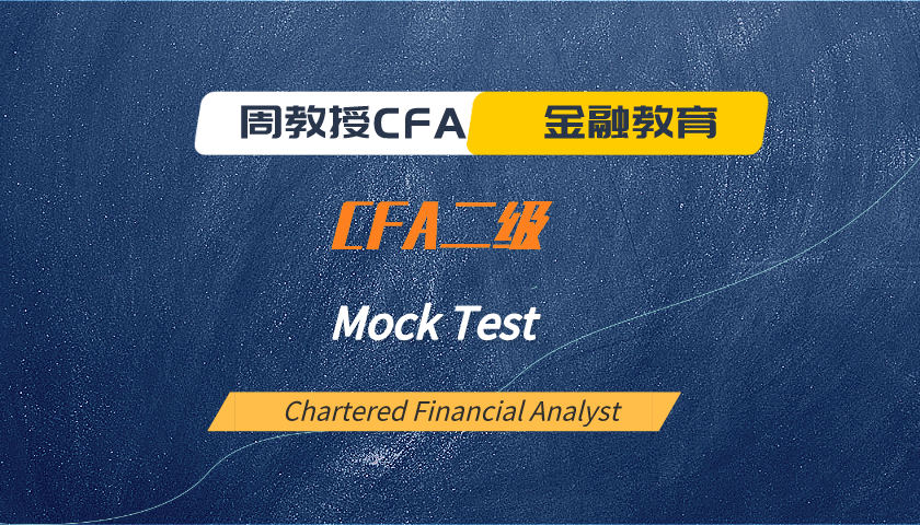 周教授CFA金融教育（2024 CFA二级）：模考题精讲 Mock Test