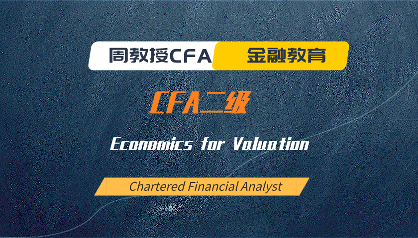 周教授CFA金融教育（2024 CFA二级）：Economics for Valuation