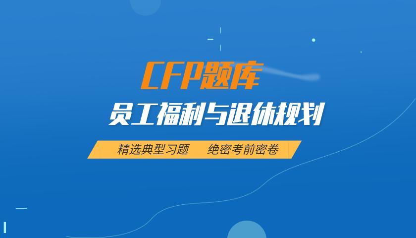 CFP题库:员工福利与退休规划( 最新 ) CFP题库:员工福利与退休规划( 最新 )